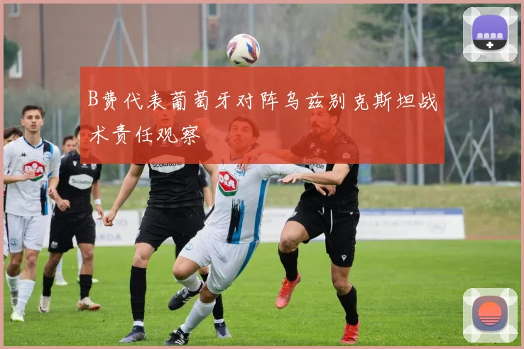B费代表葡萄牙对阵乌兹别克斯坦战术责任观察