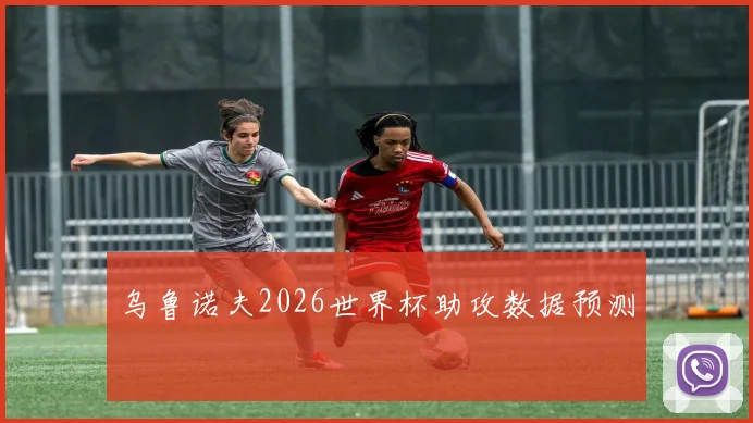 乌鲁诺夫2026世界杯助攻数据预测