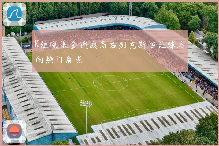 K组刚果金迎战乌兹别克斯坦让球方向热门看点