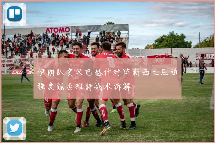 伊朗队贾汉巴赫什对阵新西兰压迫强度能否维持战术拆解