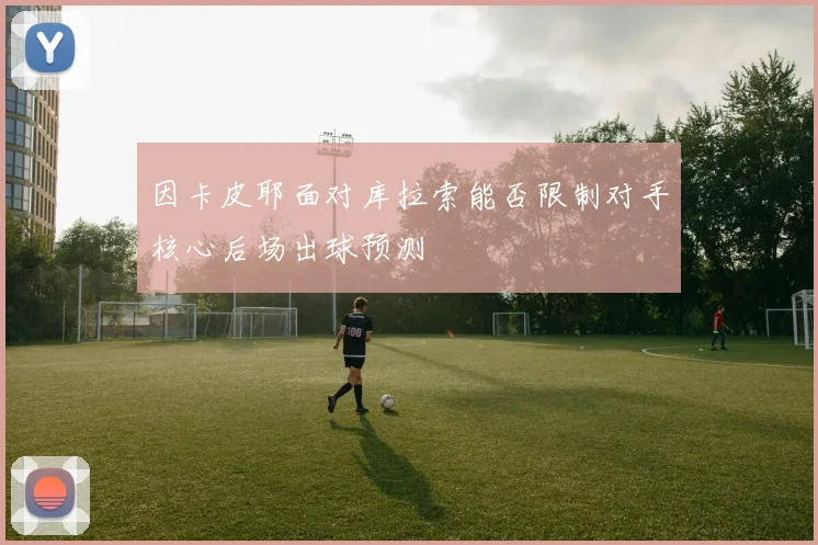 因卡皮耶面对库拉索能否限制对手核心后场出球预测