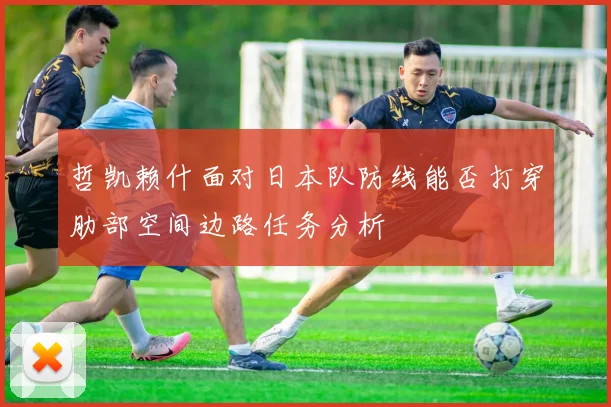 哲凯赖什面对日本队防线能否打穿肋部空间边路任务分析