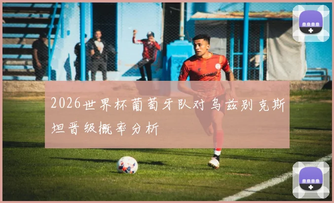 2026世界杯葡萄牙队对乌兹别克斯坦晋级概率分析