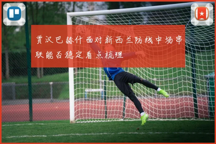 贾汉巴赫什面对新西兰防线中场串联能否稳定看点梳理