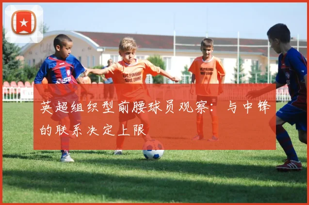 英超组织型前腰球员观察：与中锋的联系决定上限