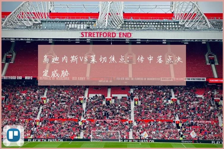 乌迪内斯vs莱切焦点：传中落点决定威胁