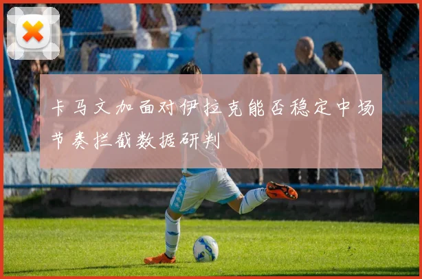 卡马文加面对伊拉克能否稳定中场节奏拦截数据研判