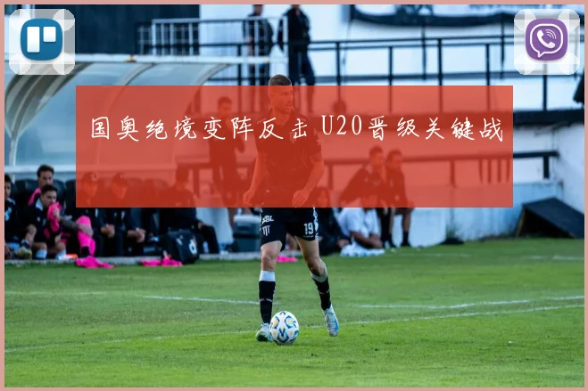 国奥绝境变阵反击 U20晋级关键战