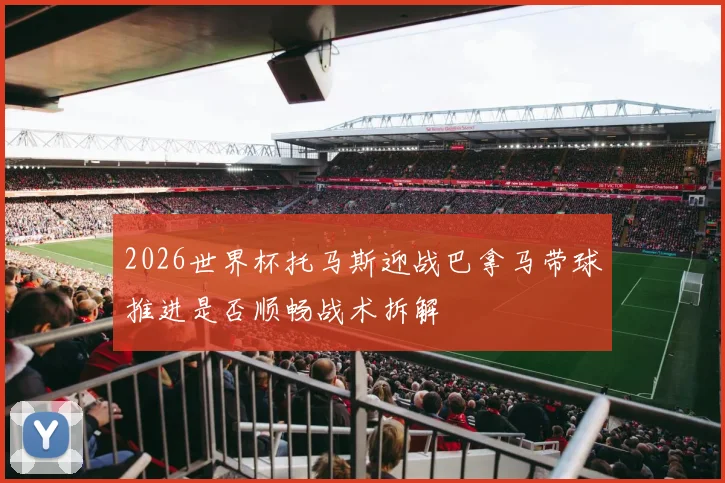 2026世界杯托马斯迎战巴拿马带球推进是否顺畅战术拆解