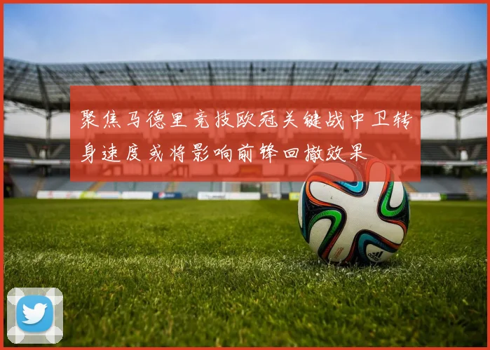 聚焦马德里竞技欧冠关键战中卫转身速度或将影响前锋回撤效果