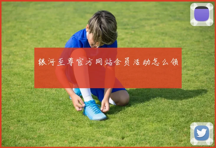 银河至尊官方网站会员活动怎么领