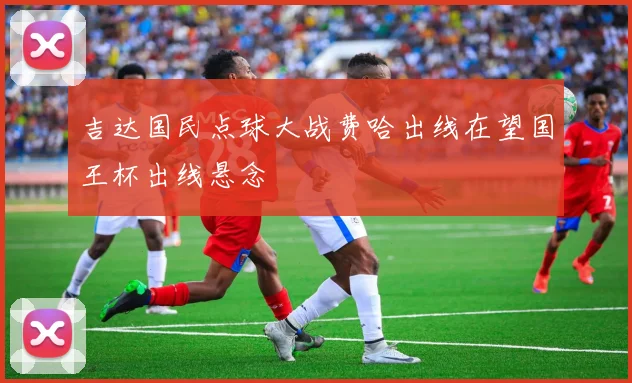 吉达国民点球大战费哈出线在望国王杯出线悬念