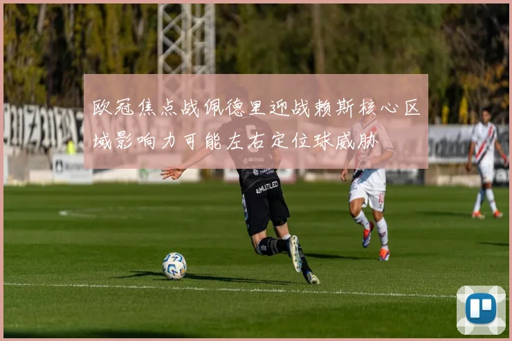 欧冠焦点战佩德里迎战赖斯核心区域影响力可能左右定位球威胁