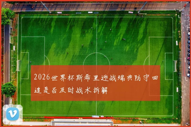 2026世界杯斯希里迎战瑞典防守回追是否及时战术拆解