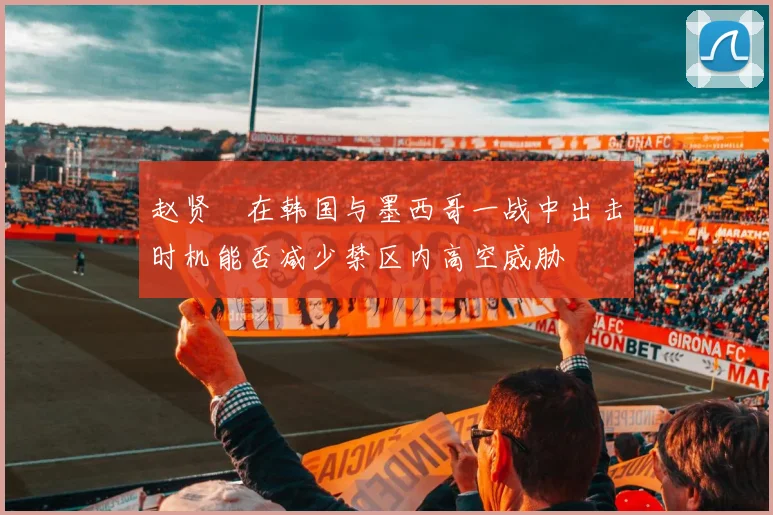 赵贤祐在韩国与墨西哥一战中出击时机能否减少禁区内高空威胁