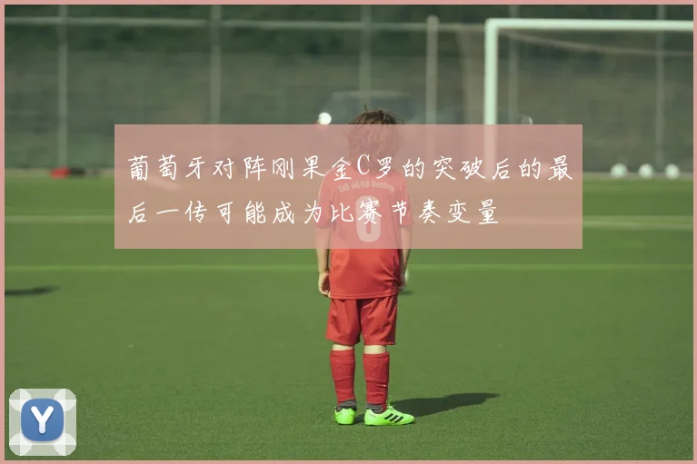 葡萄牙对阵刚果金C罗的突破后的最后一传可能成为比赛节奏变量