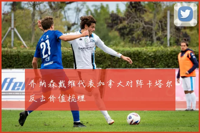 乔纳森戴维代表加拿大对阵卡塔尔反击价值梳理